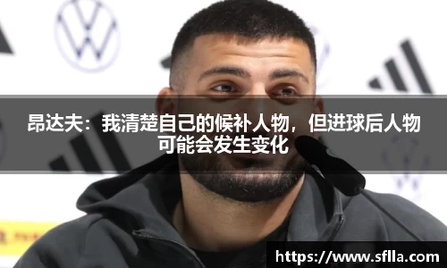 昂达夫：我清楚自己的候补人物，但进球后人物可能会发生变化