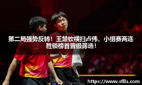 第二局强势反转！王楚钦横扫卢伟，小组赛两连胜锁榜首晋级筛选！