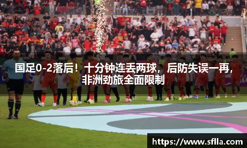 国足0-2落后！十分钟连丢两球，后防失误一再，非洲劲旅全面限制