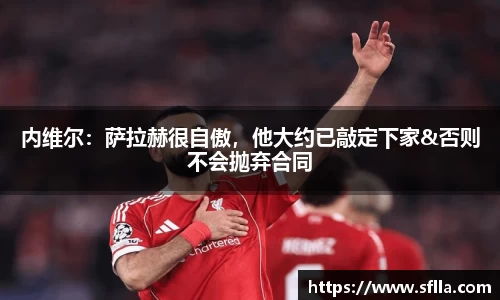 内维尔：萨拉赫很自傲，他大约已敲定下家&否则不会抛弃合同