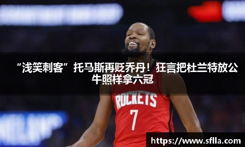 “浅笑刺客”托马斯再贬乔丹！狂言把杜兰特放公牛照样拿六冠